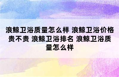 浪鲸卫浴质量怎么样 浪鲸卫浴价格贵不贵 浪鲸卫浴排名 浪鲸卫浴质量怎么样